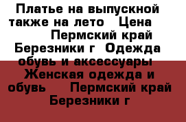 Платье на выпускной, также на лето › Цена ­ 2 000 - Пермский край, Березники г. Одежда, обувь и аксессуары » Женская одежда и обувь   . Пермский край,Березники г.